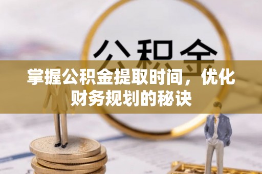 慈利掌握公积金提取时间，优化财务规划的秘诀