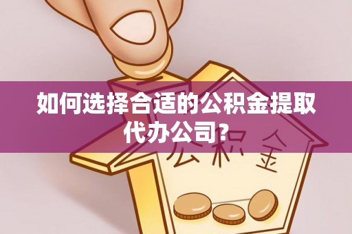 慈利如何选择合适的公积金提取代办公司？