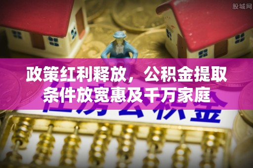 慈利政策红利释放，公积金提取条件放宽惠及千万家庭