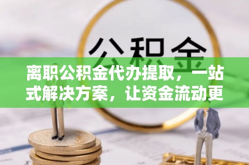 慈利离职公积金代办提取，一站式解决方案，让资金流动更便捷