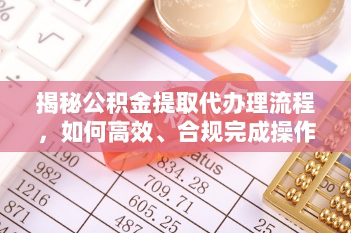 慈利揭秘公积金提取代办理流程，如何高效、合规完成操作