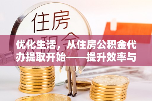 慈利优化生活，从住房公积金代办提取开始——提升效率与便捷的秘诀