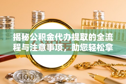 慈利揭秘公积金代办提取的全流程与注意事项，助您轻松拿回属于自己的钱