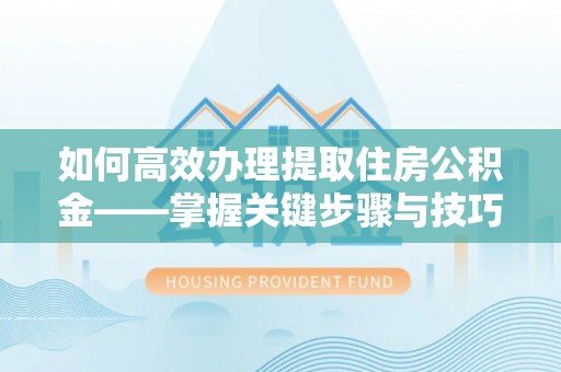 慈利如何高效办理提取住房公积金——掌握关键步骤与技巧