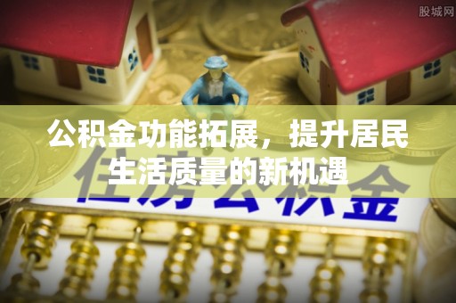 慈利公积金功能拓展，提升居民生活质量的新机遇