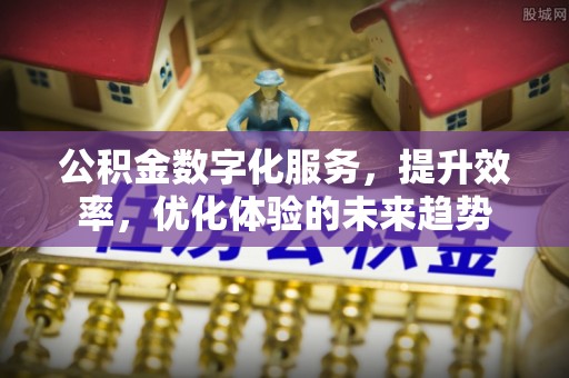 慈利公积金数字化服务，提升效率，优化体验的未来趋势