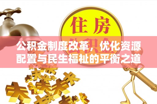 慈利公积金制度改革，优化资源配置与民生福祉的平衡之道