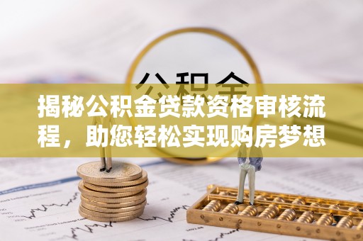 慈利揭秘公积金贷款资格审核流程，助您轻松实现购房梦想