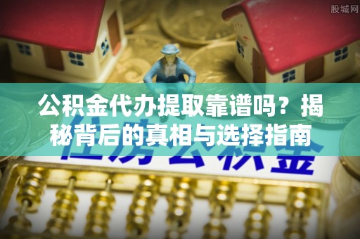 慈利公积金代办提取靠谱吗？揭秘背后的真相与选择指南