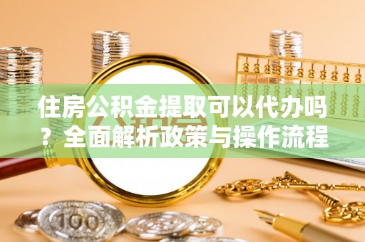 慈利住房公积金提取可以代办吗？全面解析政策与操作流程