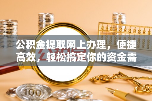 慈利公积金提取网上办理，便捷高效，轻松搞定你的资金需求