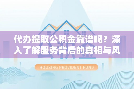 慈利代办提取公积金靠谱吗？深入了解服务背后的真相与风险