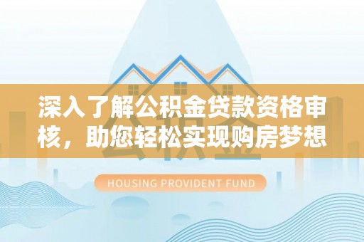 慈利深入了解公积金贷款资格审核，助您轻松实现购房梦想