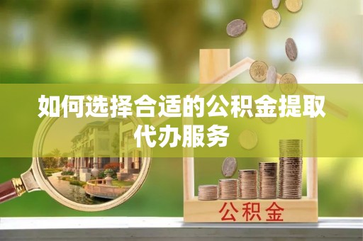 慈利如何选择合适的公积金提取代办服务