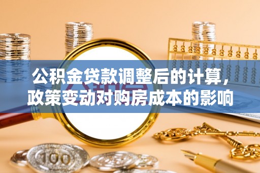 慈利公积金贷款调整后的计算，政策变动对购房成本的影响分析