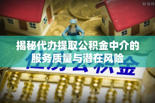 慈利揭秘代办提取公积金中介的服务质量与潜在风险