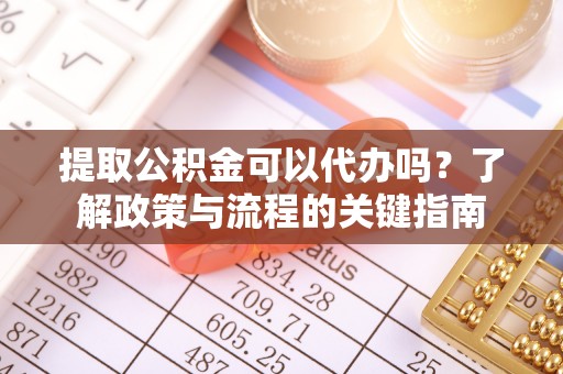 慈利提取公积金可以代办吗？了解政策与流程的关键指南