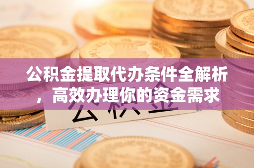慈利公积金提取代办条件全解析，高效办理你的资金需求