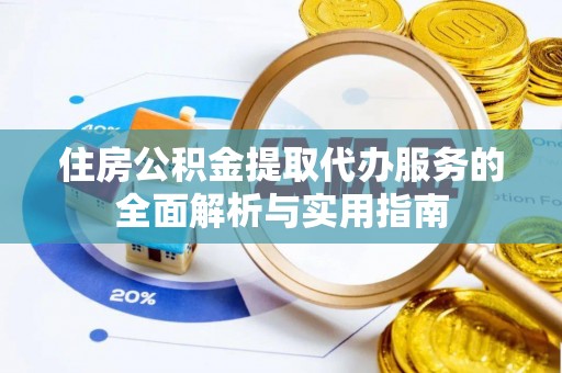 慈利住房公积金提取代办服务的全面解析与实用指南