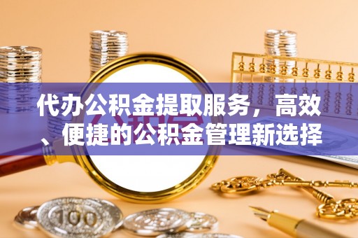 慈利代办公积金提取服务，高效、便捷的公积金管理新选择