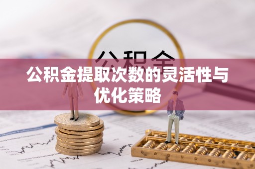 慈利公积金提取次数的灵活性与优化策略