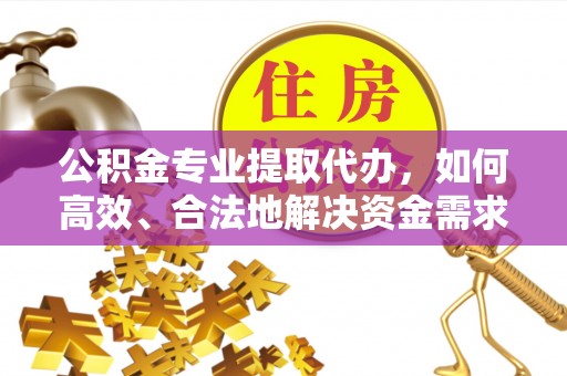慈利公积金专业提取代办，如何高效、合法地解决资金需求？