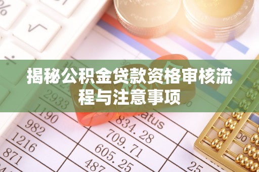 慈利揭秘公积金贷款资格审核流程与注意事项