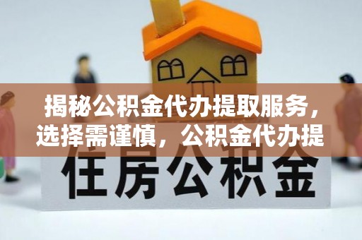 慈利揭秘公积金代办提取服务，选择需谨慎，公积金代办提取靠谱吗？