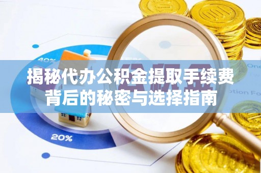 慈利揭秘代办公积金提取手续费背后的秘密与选择指南