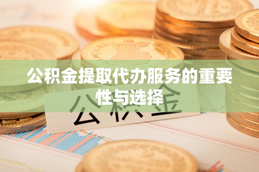 慈利公积金提取代办服务的重要性与选择