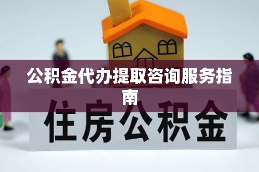慈利公积金代办提取咨询服务指南