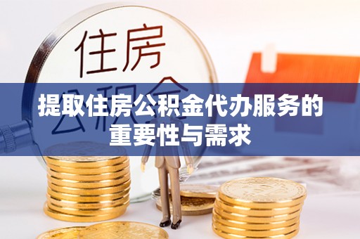 慈利提取住房公积金代办服务的重要性与需求