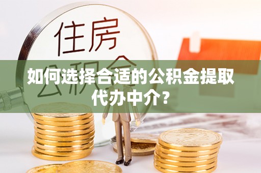 慈利如何选择合适的公积金提取代办中介？