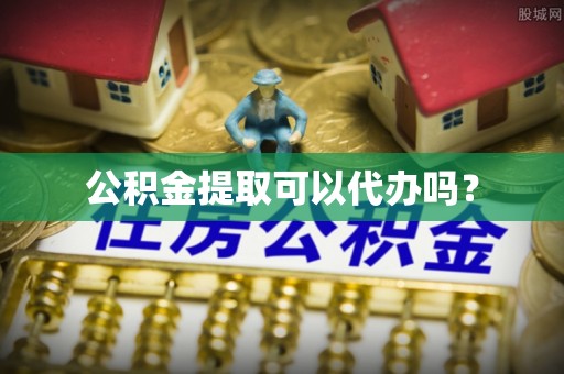 慈利公积金提取可以代办吗？