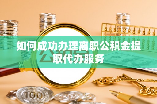 慈利如何成功办理离职公积金提取代办服务