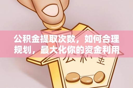 慈利公积金提取次数，如何合理规划，最大化你的资金利用
