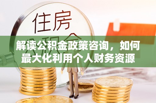慈利解读公积金政策咨询，如何最大化利用个人财务资源