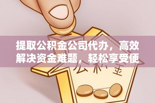 慈利提取公积金公司代办，高效解决资金难题，轻松享受便捷服务