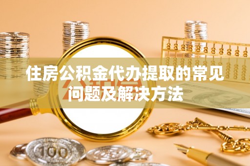 慈利住房公积金代办提取的常见问题及解决方法