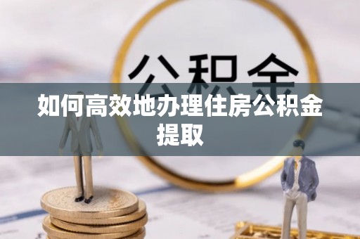 慈利如何高效地办理住房公积金提取