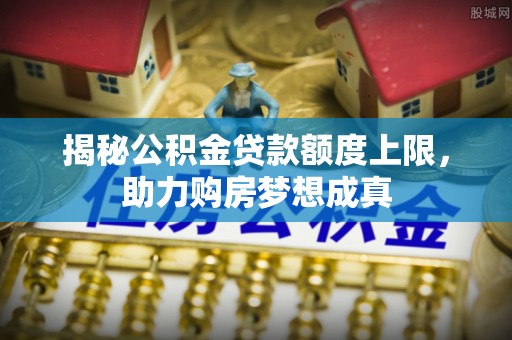 慈利揭秘公积金贷款额度上限，助力购房梦想成真