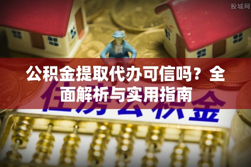 慈利公积金提取代办可信吗？全面解析与实用指南
