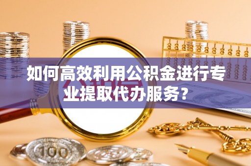 慈利如何高效利用公积金进行专业提取代办服务？
