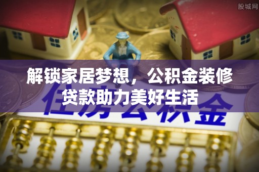 慈利解锁家居梦想，公积金装修贷款助力美好生活