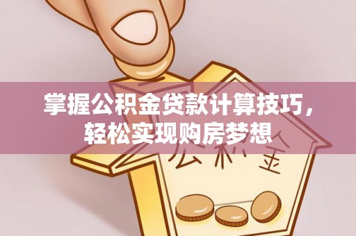 慈利掌握公积金贷款计算技巧，轻松实现购房梦想