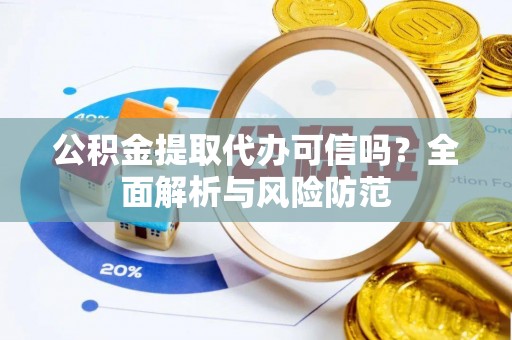 慈利公积金提取代办可信吗？全面解析与风险防范