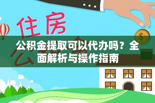 慈利公积金提取可以代办吗？全面解析与操作指南