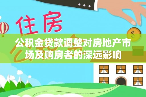 慈利公积金贷款调整对房地产市场及购房者的深远影响