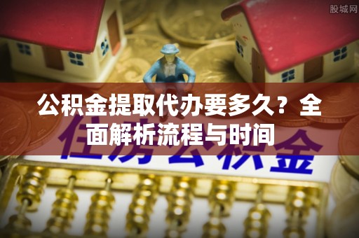 慈利公积金提取代办要多久？全面解析流程与时间