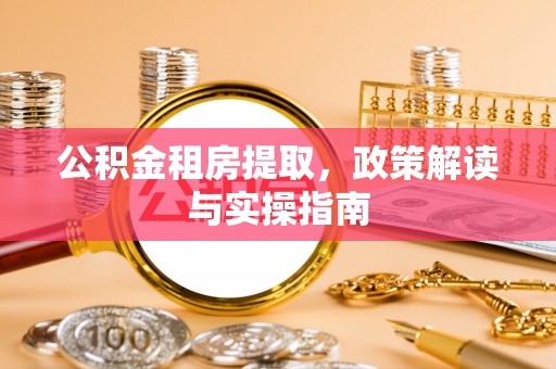慈利公积金租房提取，政策解读与实操指南